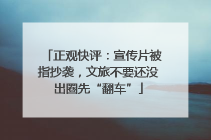 正观快评：宣传片被指抄袭，文旅不要还没出圈先“翻车”